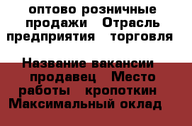 оптово розничные продажи › Отрасль предприятия ­ торговля › Название вакансии ­ продавец › Место работы ­ кропоткин › Максимальный оклад ­ 25 000 - Краснодарский край, Кропоткин г. Работа » Вакансии   . Краснодарский край